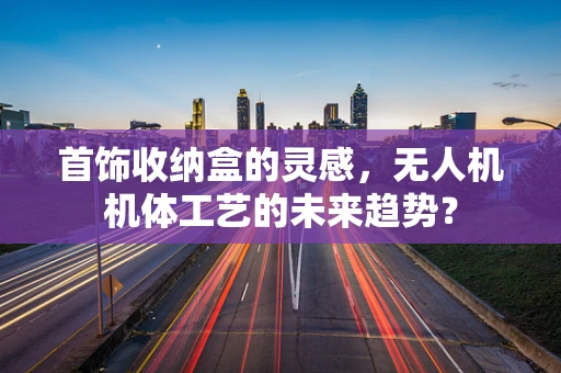 首饰收纳盒的灵感，无人机机体工艺的未来趋势？