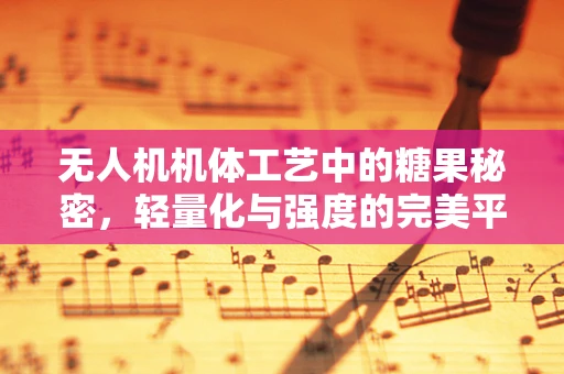 无人机机体工艺中的糖果秘密，轻量化与强度的完美平衡