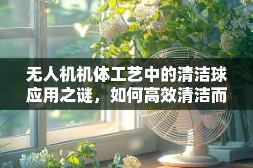 无人机机体工艺中的清洁球应用之谜，如何高效清洁而不损机？