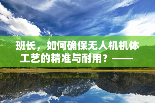 班长，如何确保无人机机体工艺的精准与耐用？—— 解析班长在无人机制造中的关键角色