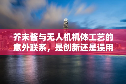 芥末酱与无人机机体工艺的意外联系，是创新还是误用？