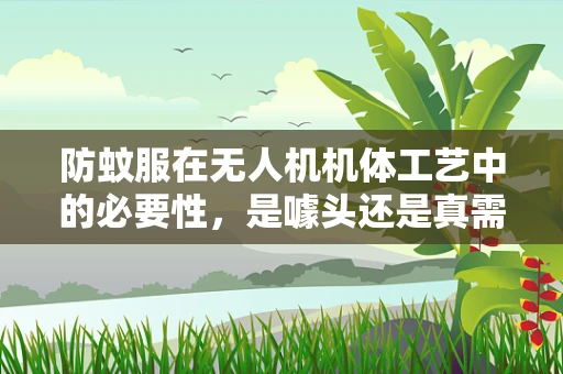防蚊服在无人机机体工艺中的必要性，是噱头还是真需求？