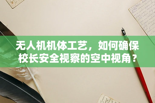 无人机机体工艺，如何确保校长安全视察的空中视角？