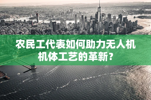 农民工代表如何助力无人机机体工艺的革新？