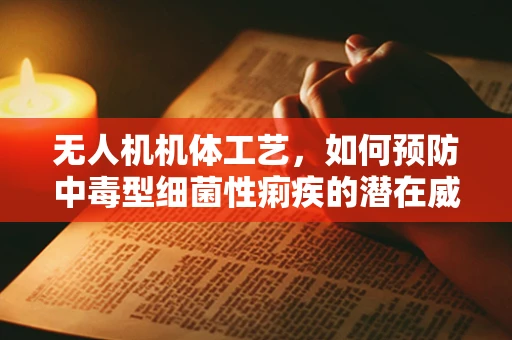无人机机体工艺，如何预防中毒型细菌性痢疾的潜在威胁？