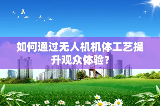 如何通过无人机机体工艺提升观众体验？