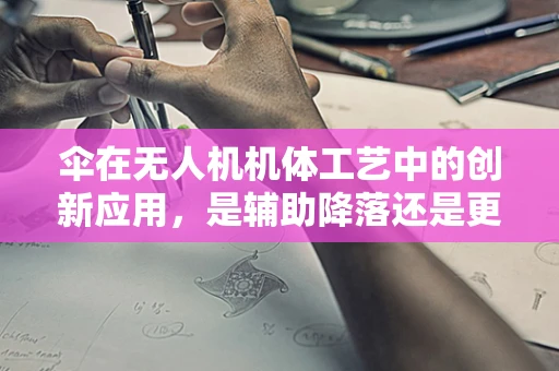 伞在无人机机体工艺中的创新应用，是辅助降落还是更多可能？