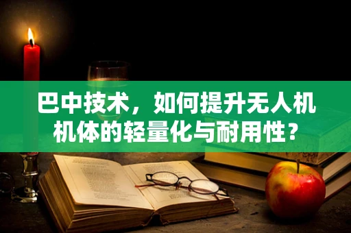 巴中技术，如何提升无人机机体的轻量化与耐用性？