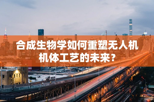 合成生物学如何重塑无人机机体工艺的未来？