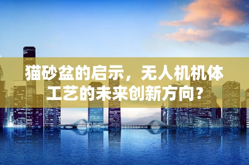 猫砂盆的启示，无人机机体工艺的未来创新方向？