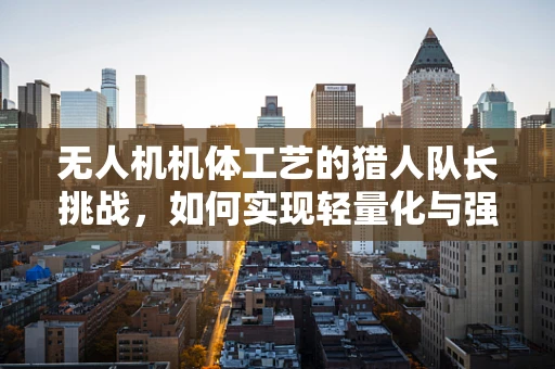 无人机机体工艺的猎人队长挑战，如何实现轻量化与强度的完美平衡？