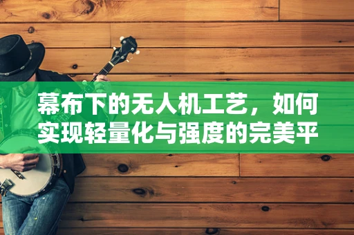 幕布下的无人机工艺，如何实现轻量化与强度的完美平衡？