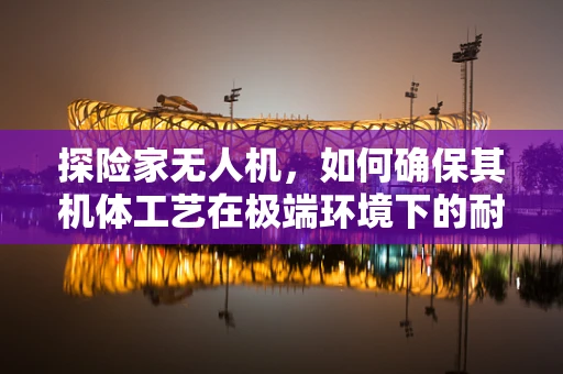 探险家无人机，如何确保其机体工艺在极端环境下的耐用性？