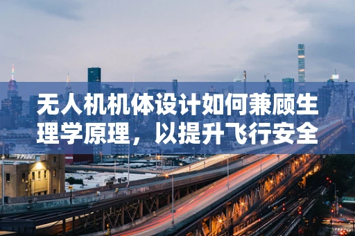 无人机机体设计如何兼顾生理学原理，以提升飞行安全与操作员舒适度？