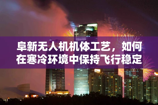 阜新无人机机体工艺，如何在寒冷环境中保持飞行稳定性？