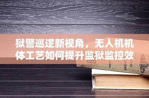 狱警巡逻新视角，无人机机体工艺如何提升监狱监控效率？