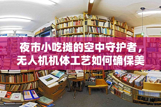 夜市小吃摊的空中守护者，无人机机体工艺如何确保美食安全送达？