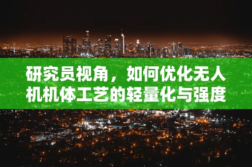 研究员视角，如何优化无人机机体工艺的轻量化与强度平衡？