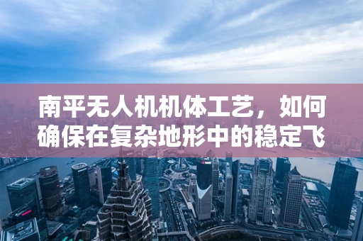 南平无人机机体工艺，如何确保在复杂地形中的稳定飞行？