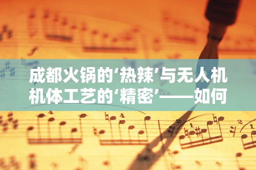 成都火锅的‘热辣’与无人机机体工艺的‘精密’——如何平衡？