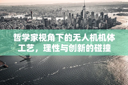哲学家视角下的无人机机体工艺，理性与创新的碰撞