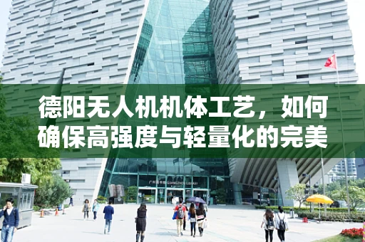 德阳无人机机体工艺，如何确保高强度与轻量化的完美结合？
