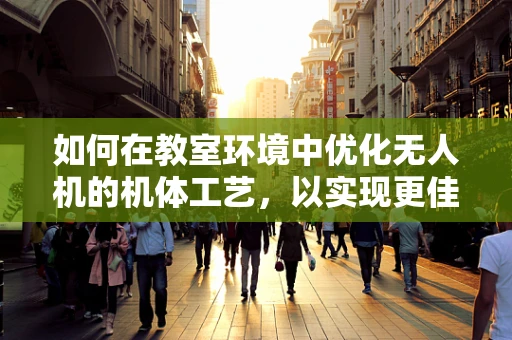 如何在教室环境中优化无人机的机体工艺，以实现更佳的飞行稳定性和安全性？