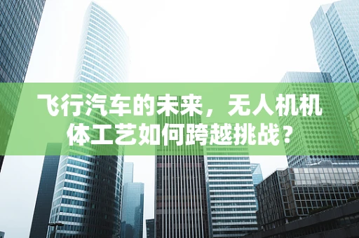 飞行汽车的未来，无人机机体工艺如何跨越挑战？