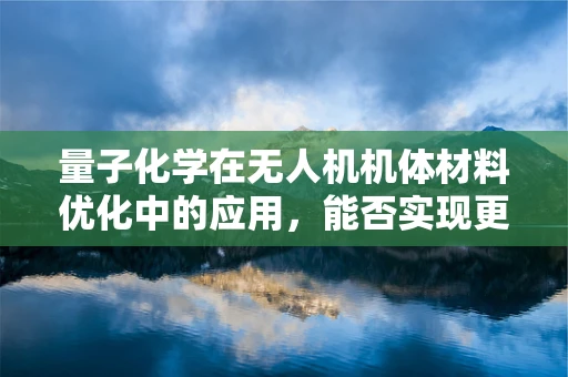 量子化学在无人机机体材料优化中的应用，能否实现更轻质、更耐用的机身？
