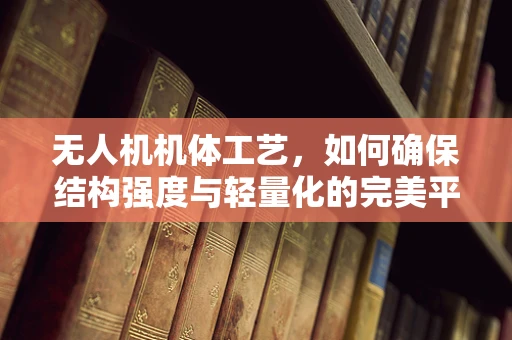 无人机机体工艺，如何确保结构强度与轻量化的完美平衡？