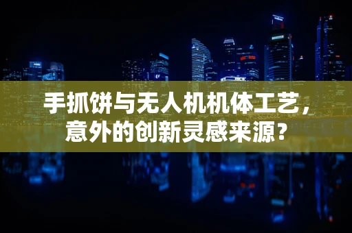 手抓饼与无人机机体工艺，意外的创新灵感来源？