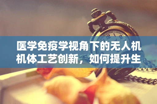 医学免疫学视角下的无人机机体工艺创新，如何提升生物兼容性？