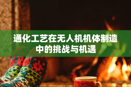通化工艺在无人机机体制造中的挑战与机遇