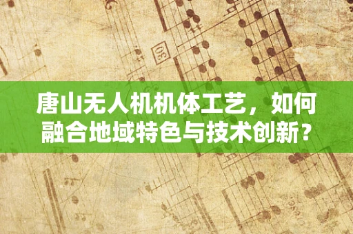 唐山无人机机体工艺，如何融合地域特色与技术创新？