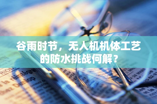谷雨时节，无人机机体工艺的防水挑战何解？