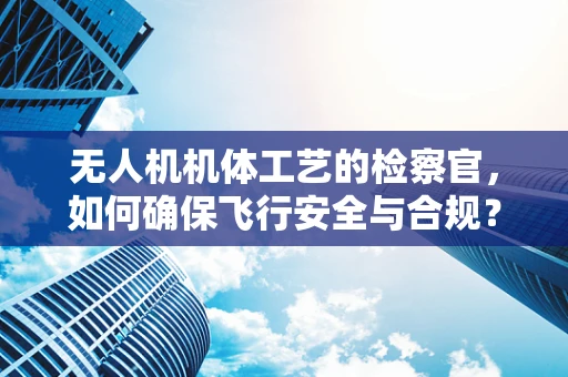 无人机机体工艺的检察官，如何确保飞行安全与合规？
