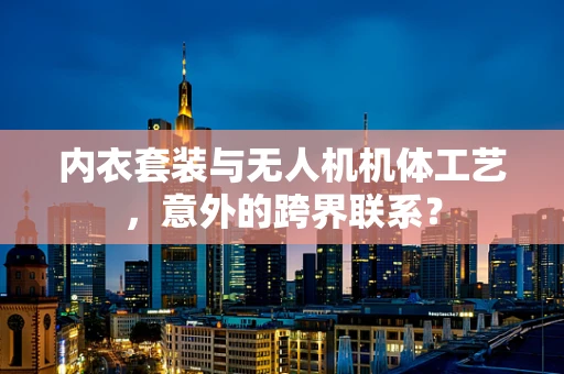 内衣套装与无人机机体工艺，意外的跨界联系？