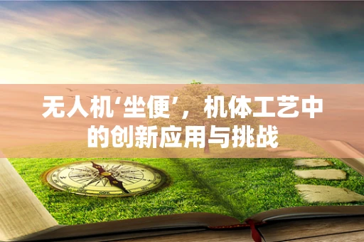 无人机‘坐便’，机体工艺中的创新应用与挑战