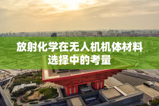 放射化学在无人机机体材料选择中的考量