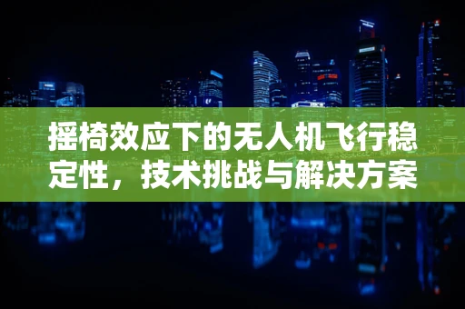 摇椅效应下的无人机飞行稳定性，技术挑战与解决方案