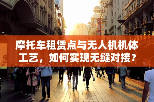 摩托车租赁点与无人机机体工艺，如何实现无缝对接？