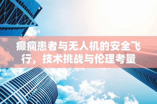 癫痫患者与无人机的安全飞行，技术挑战与伦理考量
