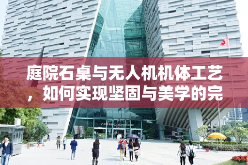 庭院石桌与无人机机体工艺，如何实现坚固与美学的完美结合？