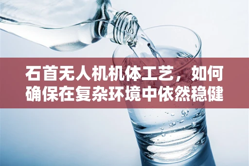 石首无人机机体工艺，如何确保在复杂环境中依然稳健飞行？