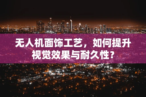 无人机面饰工艺，如何提升视觉效果与耐久性？
