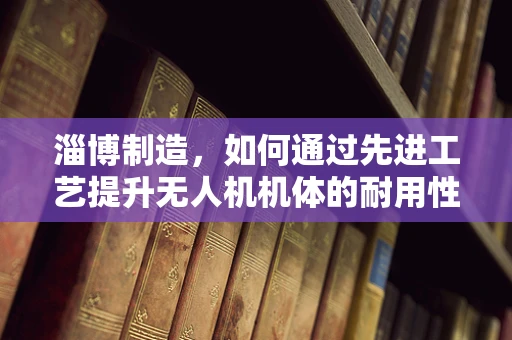 淄博制造，如何通过先进工艺提升无人机机体的耐用性与轻量化？