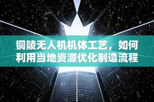 铜陵无人机机体工艺，如何利用当地资源优化制造流程？