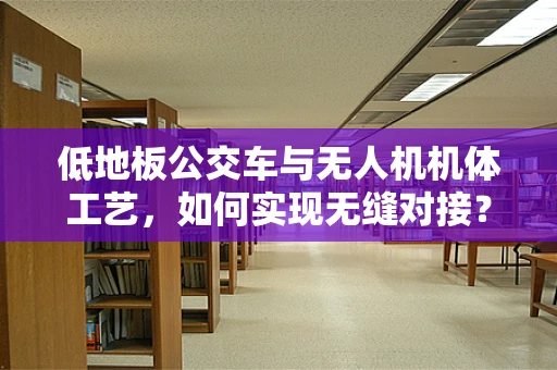 低地板公交车与无人机机体工艺，如何实现无缝对接？