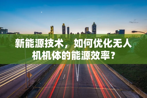 新能源技术，如何优化无人机机体的能源效率？