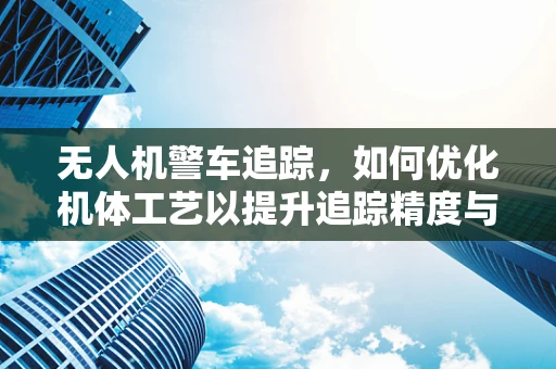 无人机警车追踪，如何优化机体工艺以提升追踪精度与稳定性？